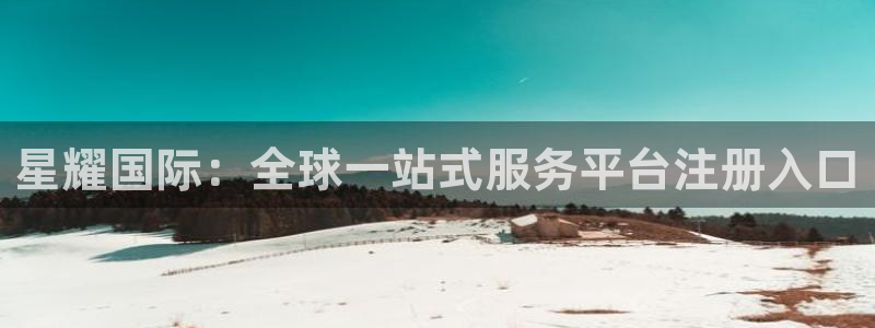 彩易通5注册：星耀国际：全球一站式服务平台注册入口