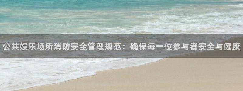 彩易通2平台登录：公共娱乐场所消防安全管理规范：确保每一位参与者安全与健康