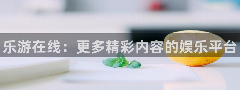 彩易通零能源集团：乐游在线：更多精彩内容的娱乐平台