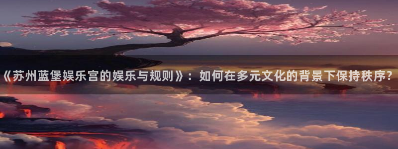 彩易通现在优惠多少：《苏州蓝堡娱乐宫的娱乐与规则》：如何在多元文化的背景下保持秩
