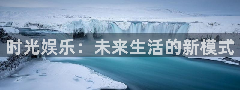 彩易通2官网：时光娱乐：未来生活的新模式