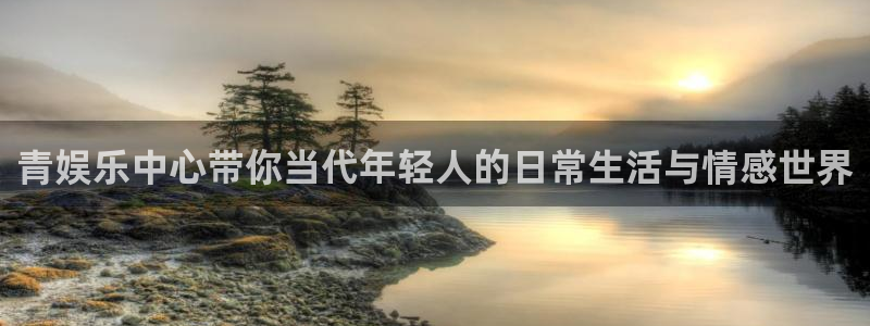 彩易通体育论坛：青娱乐中心带你当代年轻人的日常生活与情感世界