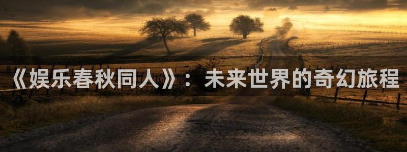 彩易通平台注册：《娱乐春秋同人》：未来世界的奇幻旅程