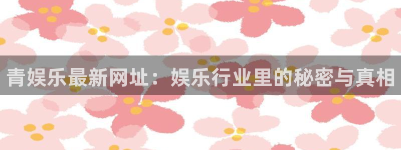 彩易通凯捷平台：青娱乐最新网址：娱乐行业里的秘密与真相