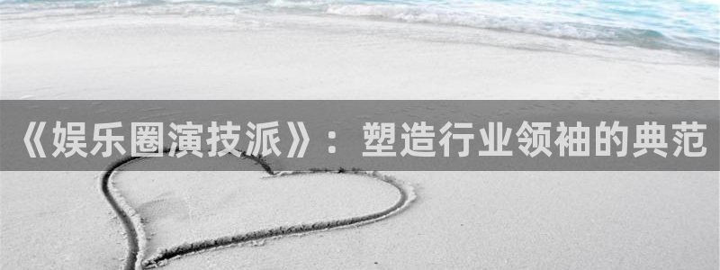彩易通体育和杏耀是哪个公司的：《娱乐圈演技派》：塑造行业领袖的典范