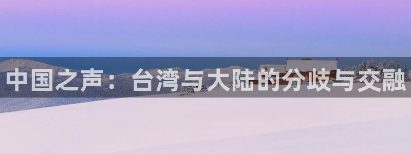 彩易通体育凯捷平台注册：中国之声：台湾与大陆的分歧与交融
