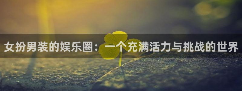 彩易通3官网登录：女扮男装的娱乐圈：一个充满活力与挑战的世界