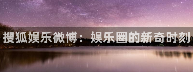 彩易通凯捷平台注册链接：搜狐娱乐微博：娱乐圈的新奇时刻