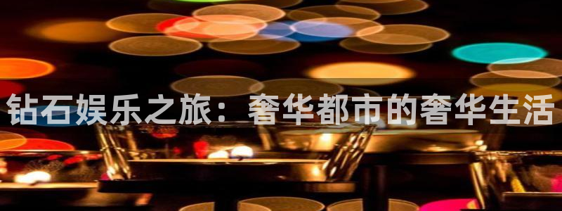 彩易通体育在线注册：钻石娱乐之旅：奢华都市的奢华生活