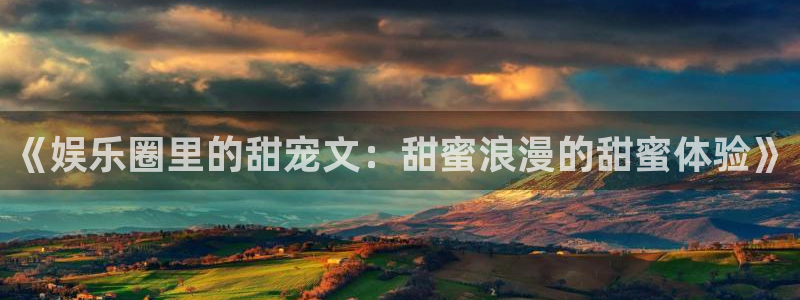 彩易通2体育：《娱乐圈里的甜宠文：甜蜜浪漫的甜蜜体验》